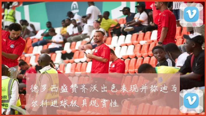 德罗西盛赞齐沃出色表现并称迪马尔科进球极具观赏性