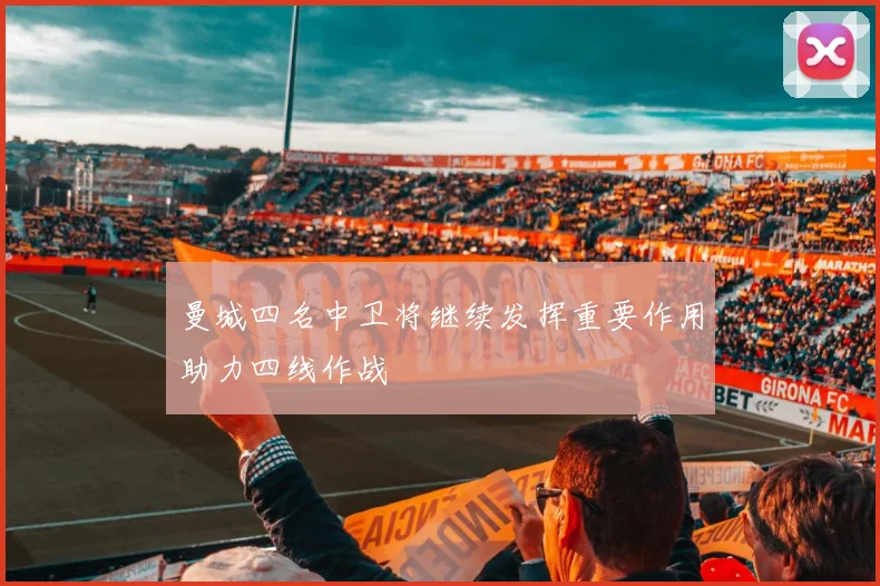 曼城四名中卫将继续发挥重要作用助力四线作战