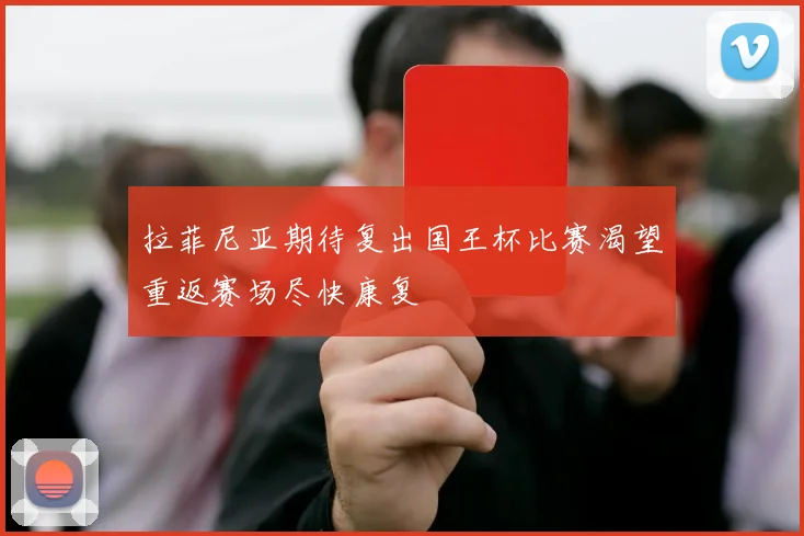 拉菲尼亚期待复出国王杯比赛渴望重返赛场尽快康复