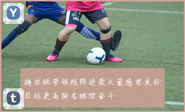 梅尔顿带领残阵逆袭火箭感觉良好目标更高排名继续奋斗