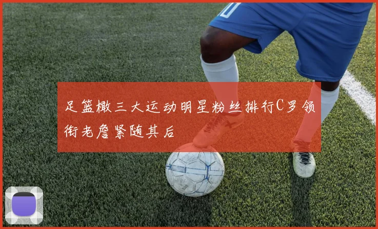 足篮橄三大运动明星粉丝排行C罗领衔老詹紧随其后