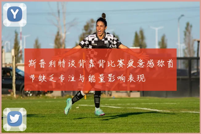 斯普利特谈背靠背比赛疲惫感称首节缺乏专注与能量影响表现