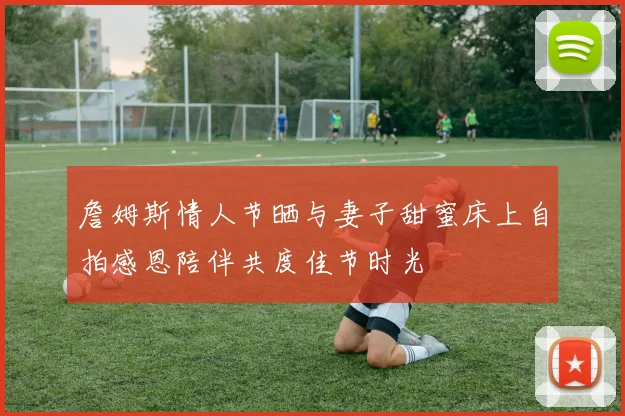 詹姆斯情人节晒与妻子甜蜜床上自拍感恩陪伴共度佳节时光