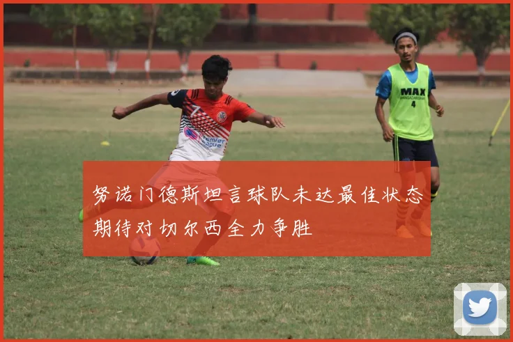 努诺门德斯坦言球队未达最佳状态期待对切尔西全力争胜