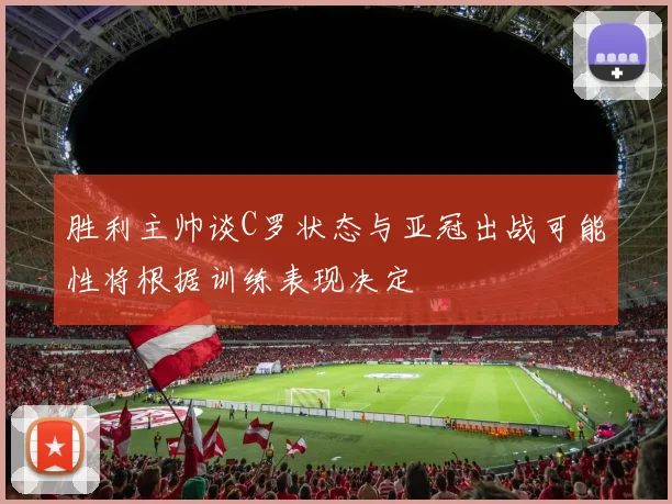 胜利主帅谈C罗状态与亚冠出战可能性将根据训练表现决定