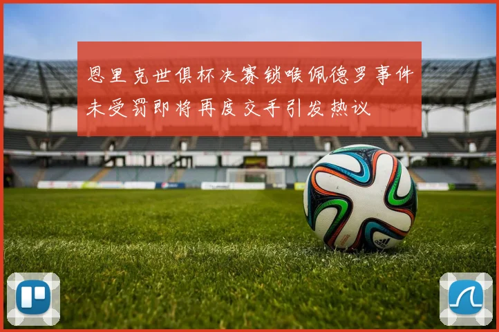 恩里克世俱杯决赛锁喉佩德罗事件未受罚即将再度交手引发热议