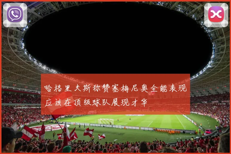 哈格里夫斯称赞塞梅尼奥全能表现应该在顶级球队展现才华
