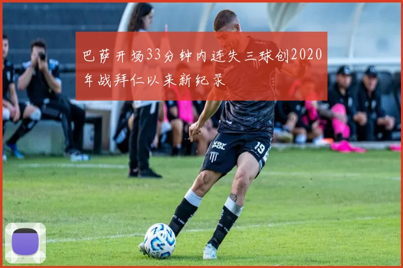 巴萨开场33分钟内连失三球创2020年战拜仁以来新纪录