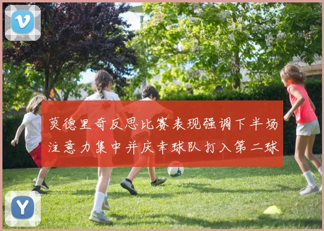 莫德里奇反思比赛表现强调下半场注意力集中并庆幸球队打入第二球