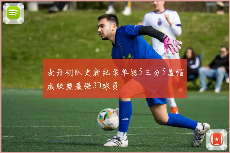 麦丹创队史新纪录单场5三分5盖帽成联盟最强3D球员