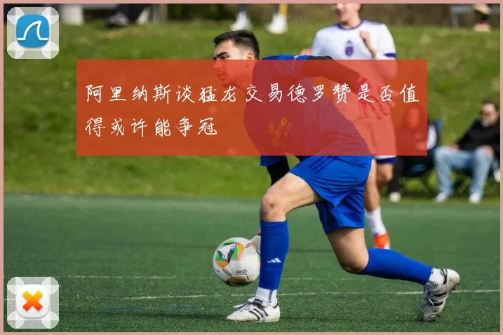 阿里纳斯谈猛龙交易德罗赞是否值得或许能争冠