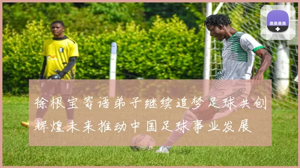 徐根宝寄语弟子继续追梦足球共创辉煌未来推动中国足球事业发展