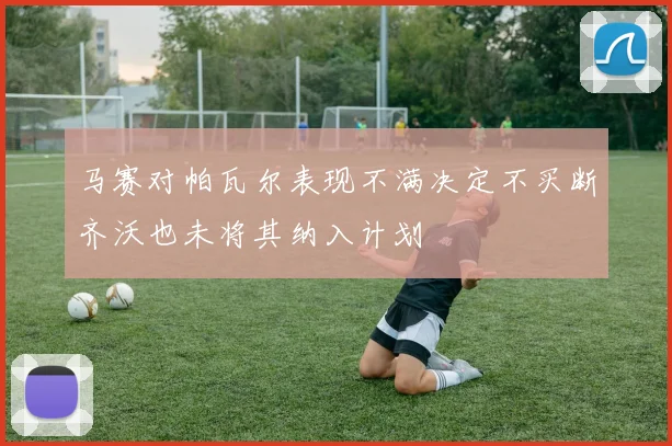 马赛对帕瓦尔表现不满决定不买断齐沃也未将其纳入计划