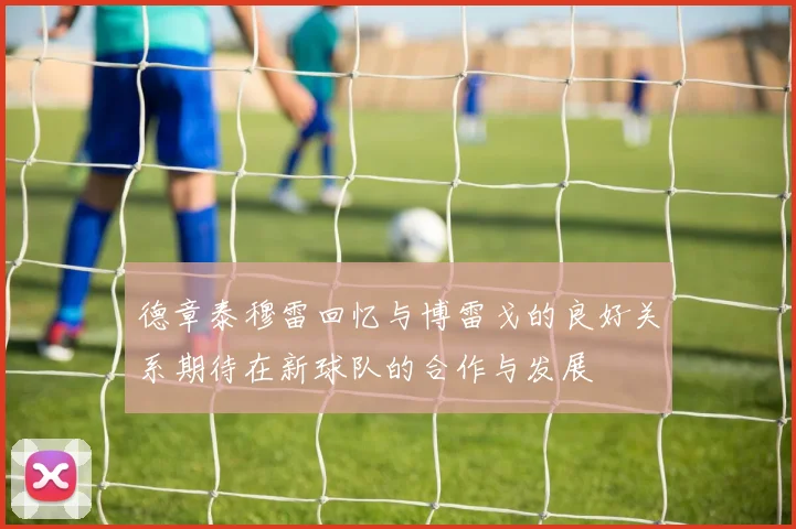 德章泰穆雷回忆与博雷戈的良好关系期待在新球队的合作与发展