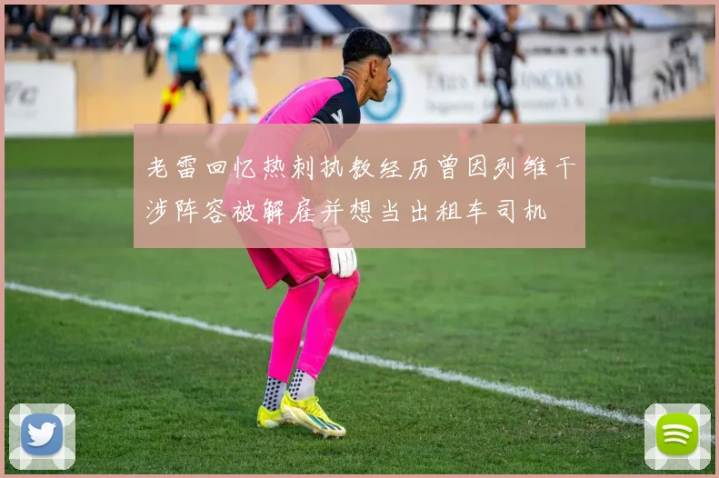 老雷回忆热刺执教经历曾因列维干涉阵容被解雇并想当出租车司机