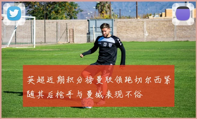 英超近期积分榜曼联领跑切尔西紧随其后枪手与曼城表现不俗