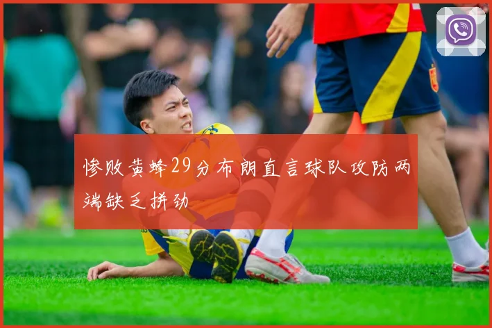 惨败黄蜂29分布朗直言球队攻防两端缺乏拼劲