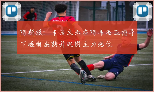 阿斯报：卡马文加在阿韦洛亚指导下逐渐成熟并巩固主力地位