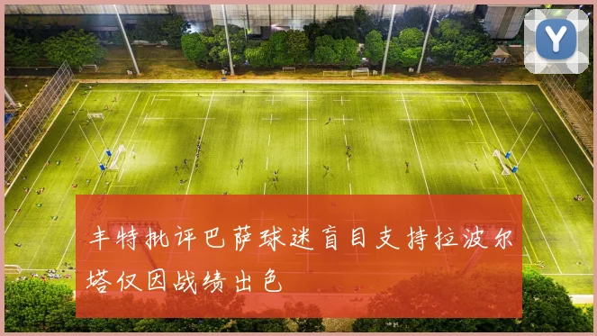 丰特批评巴萨球迷盲目支持拉波尔塔仅因战绩出色
