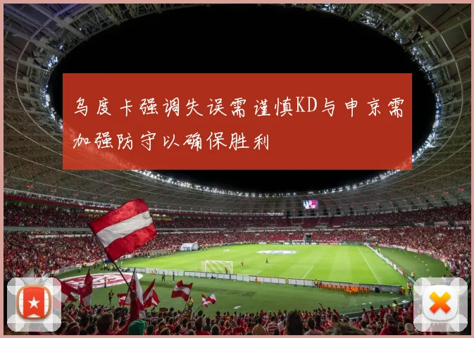 乌度卡强调失误需谨慎KD与申京需加强防守以确保胜利
