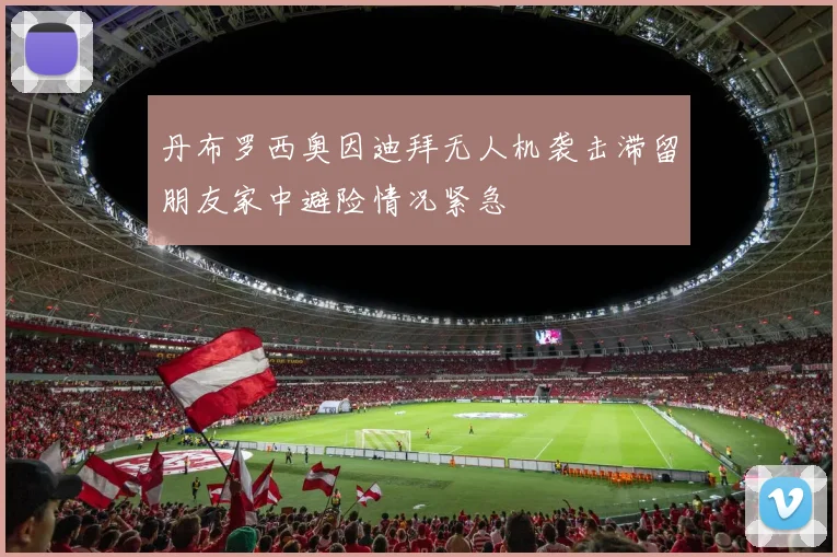 丹布罗西奥因迪拜无人机袭击滞留朋友家中避险情况紧急