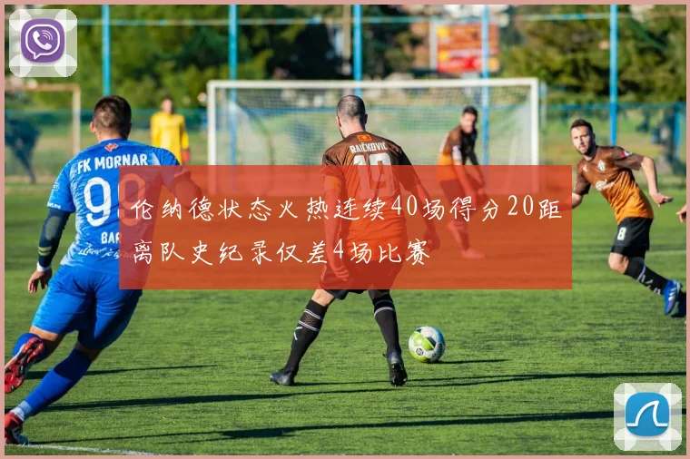 伦纳德状态火热连续40场得分20距离队史纪录仅差4场比赛