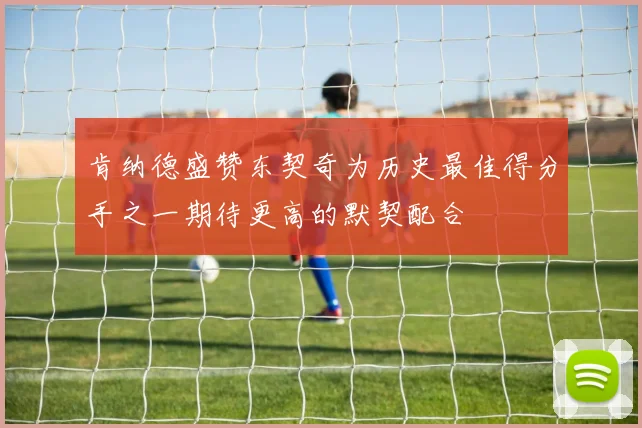 肯纳德盛赞东契奇为历史最佳得分手之一期待更高的默契配合