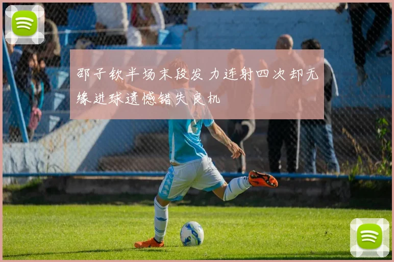 邵子钦半场末段发力连射四次却无缘进球遗憾错失良机