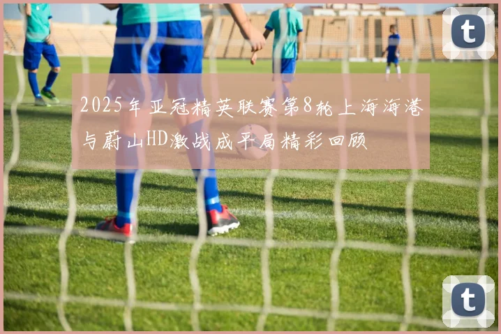 2025年亚冠精英联赛第8轮上海海港与蔚山HD激战成平局精彩回顾