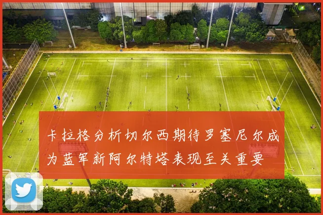 卡拉格分析切尔西期待罗塞尼尔成为蓝军新阿尔特塔表现至关重要