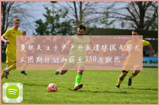 曼联关注卡卢卢并派遣球探考察尤文图斯计划加薪至350万欧元