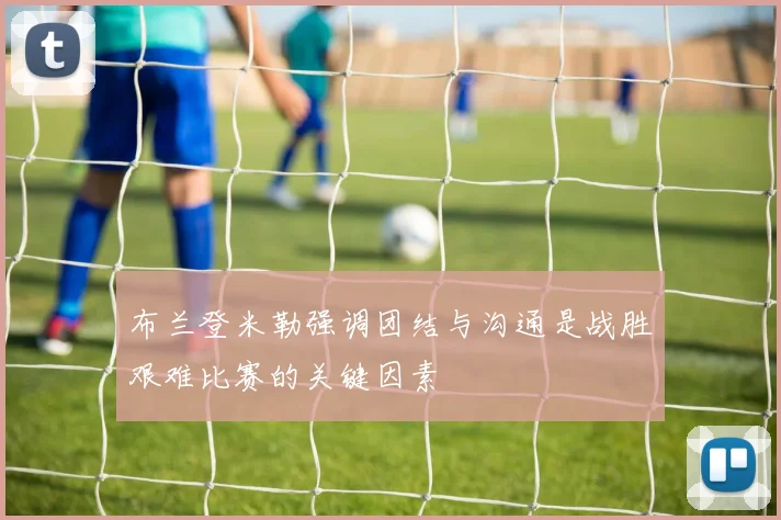 布兰登米勒强调团结与沟通是战胜艰难比赛的关键因素