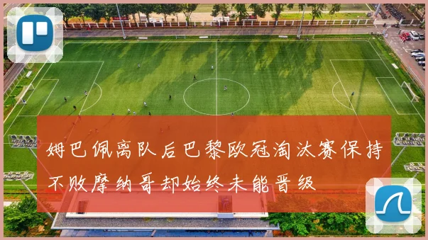 姆巴佩离队后巴黎欧冠淘汰赛保持不败摩纳哥却始终未能晋级